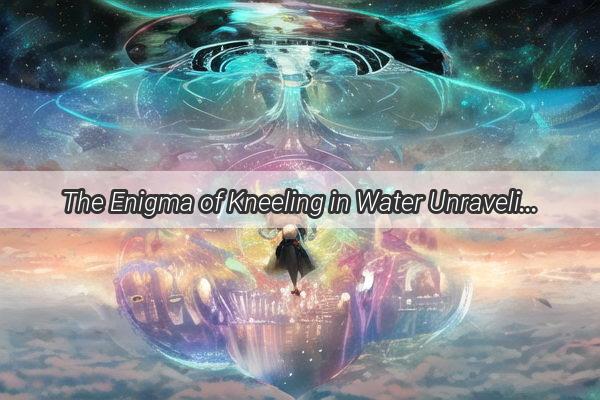 The Enigma of Kneeling in Water Unraveling the Dream Interpretations by Zhou Gong